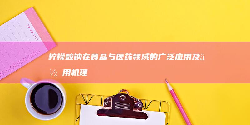 柠檬酸钠在食品与医药领域的广泛应用及作用机理